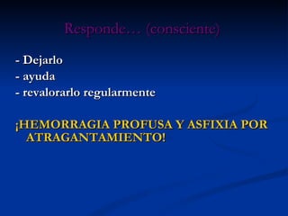 - Dejarlo  - ayuda  - revalorarlo regularmente ¡HEMORRAGIA PROFUSA Y ASFIXIA POR ATRAGANTAMIENTO! Responde… (consciente) 