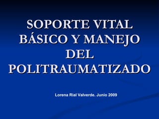 SOPORTE VITAL BÁSICO Y MANEJO DEL POLITRAUMATIZADO Lorena Rial Valverde. Junio 2009 