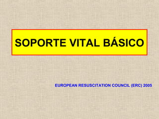 SOPORTE VITAL BÁSICO
EUROPEAN RESUSCITATION COUNCIL (ERC) 2005
 