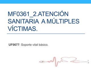 MF0361_2.ATENCIÓN
SANITARIA A MÚLTIPLES
VÍCTIMAS.
UF0677: Soporte vital básico.
 