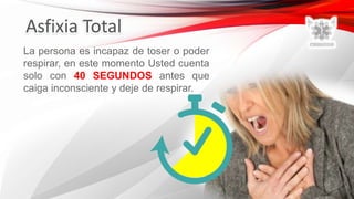 La persona es incapaz de toser o poder
respirar, en este momento Usted cuenta
solo con 40 SEGUNDOS antes que
caiga inconsciente y deje de respirar.
 