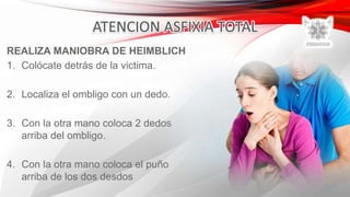 REALIZA MANIOBRA DE HEIMBLICH
1. Colócate detrás de la victima.
2. Localiza el ombligo con un dedo.
3. Con la otra mano coloca 2 dedos
arriba del ombligo.
4. Con la otra mano coloca el puño
arriba de los dos desdos
 