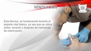 Esta técnica, es fundamental durante el
soporte vital básico, ya sea que se utilice
antes, durante o después de maniobras
de reanimación.
 
