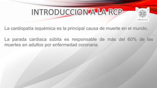 La cardiopatía isquémica es la principal causa de muerte en el mundo.
La parada cardiaca súbita es responsable de más del 60% de las
muertes en adultos por enfermedad coronaria.
 