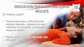 En víctimas ¿Qué?:
• Tienen buen pulso y dificultad para
respiara (ejemplo.- después de usar
maniobra de heimblich, o presentaron
riesgo de asfixia).
• Tienen pulso y ventilan muy lento con
dificultad.
 