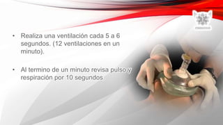 • Realiza una ventilación cada 5 a 6
segundos. (12 ventilaciones en un
minuto).
• Al termino de un minuto revisa pulso y
respiración por 10 segundos.
 