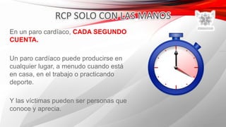 En un paro cardíaco, CADA SEGUNDO
CUENTA.
Un paro cardíaco puede producirse en
cualquier lugar, a menudo cuando está
en casa, en el trabajo o practicando
deporte.
Y las víctimas pueden ser personas que
conoce y aprecia.
 