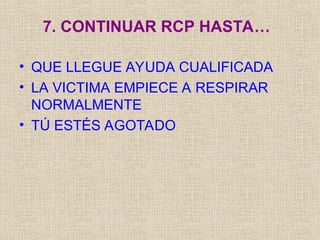 7. CONTINUAR RCP HASTA…
• QUE LLEGUE AYUDA CUALIFICADA
• LA VICTIMA EMPIECE A RESPIRAR
NORMALMENTE
• TÚ ESTÉS AGOTADO
 