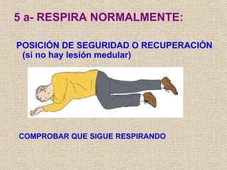5 a- RESPIRA NORMALMENTE:
POSICIÓN DE SEGURIDAD O RECUPERACIÓN
(si no hay lesión medular)
COMPROBAR QUE SIGUE RESPIRANDO
 