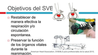 Objetivos del SVB
 Restablecer de
manera efectiva la
respiración y/o
circulación
espontanea.
 Preservar la función
de lo...