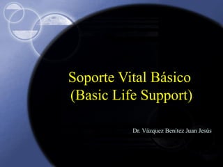 Soporte Vital Básico
(Basic Life Support)
Dr. Vázquez Benítez Juan Jesús

 