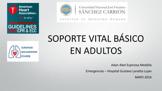 SOPORTE VITAL BÁSICO
EN ADULTOS
Adan Abel Espinoza Medalla
Emergencias – Hospital Gustavo Lanatta Lujan
MAYO 2016
 
