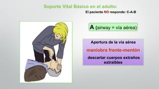 Apertura de la via aérea
maniobra frente-mentón
descartar cuerpos extraños
extraíbles
A (airway = vía aérea)
Soporte Vital Básico en el adulto:
El paciente NO responde: C-A-B
 