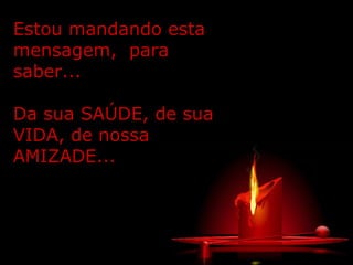Estou mandando esta
mensagem, para
saber...
Da sua SAÚDE, de sua
VIDA, de nossa
AMIZADE...
 