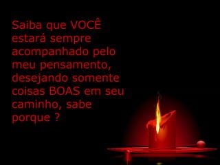 Saiba que VOCÊ
estará sempre
acompanhado pelo
meu pensamento,
desejando somente
coisas BOAS em seu
caminho, sabe
porque ?
 