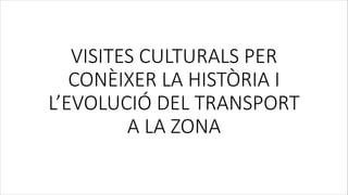 VISITES CULTURALS PER
CONÈIXER LA HISTÒRIA I
L’EVOLUCIÓ DEL TRANSPORT
A LA ZONA
 