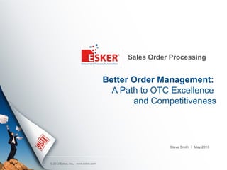 © 2013 Esker, Inc.
Sales Order Processing
Better Order Management:
A Path to OTC Excellence 
and Competitiveness
Steve Smith
www.esker.com
May 2013
 
