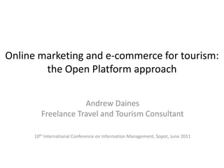 Online marketing and e-commerce for tourism:
        the Open Platform approach

                     Andrew Daines
         Freelance Travel and Tourism Consultant

      10th International Conference on Information Management, Sopot, June 2011
 