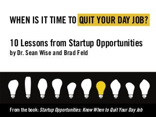 From the book: Startup Opportunities: Know When to Quit Your Day Job
WHEN IS IT TIME TO QUIT YOUR DAY JOB?
10 Lessons from Startup Opportunities
by Dr. Sean Wise and Brad Feld
 