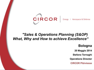 "Sales & Operations Planning (S&OP)
What, Why and How to achieve Excellence“
Bologna
20 Maggio 2014
Stefano Tornaghi
Operations Director
CIRCOR Pibiviesse
 