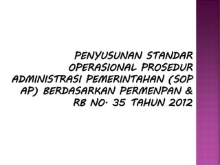 PENYUSUNAN STANDAR
OPERASIONAL PROSEDUR
ADMINISTRASI PEMERINTAHAN (SOP
AP) BERDASARKAN PERMENPAN &
RB NO. 35 TAHUN 2012
 