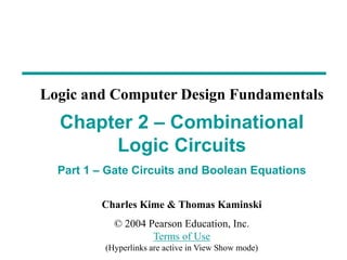 Charles Kime & Thomas Kaminski
© 2004 Pearson Education, Inc.
Terms of Use
(Hyperlinks are active in View Show mode)
Chapter 2 – Combinational
Logic Circuits
Part 1 – Gate Circuits and Boolean Equations
Logic and Computer Design Fundamentals
 