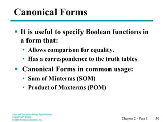 Chapter 2 - Part 1 30
Canonical Forms
 It is useful to specify Boolean functions in
a form that:
• Allows comparison for equality.
• Has a correspondence to the truth tables
 Canonical Forms in common usage:
• Sum of Minterms (SOM)
• Product of Maxterms (POM)
 