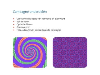 Campagne onderdelen
  Contrasterend beeld van harmonie en evenwicht
  Spiraal vorm
  Optische illusies
  Confronteren
  Felle, uitdagende, contrasterende campagne
 