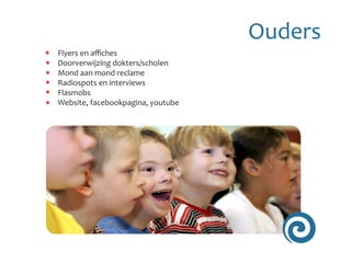 Ouders
Flyers en affiches
Doorverwijzing dokters/scholen
Mond aan mond reclame
Radiospots en interviews
Flasmobs
Website, facebookpagina, youtube
 