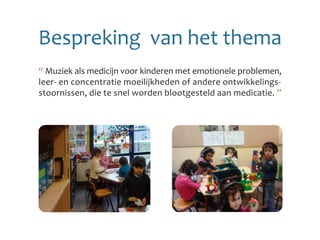 Bespreking van het thema
“ Muziek als medicijn voor kinderen met emotionele problemen,
leer- en concentratie moeilijkheden of andere ontwikkelings-
stoornissen, die te snel worden blootgesteld aan medicatie. ”
 
