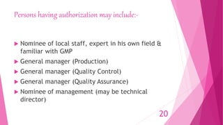 Persons having authorization may include:-
 Nominee of local staff, expert in his own field &
familiar with GMP
 General manager (Production)
 General manager (Quality Control)
 General manager (Quality Assurance)
 Nominee of management (may be technical
director)
20
 