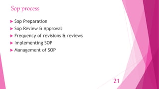 Sop process
 Sop Preparation
 Sop Review & Approval
 Frequency of revisions & reviews
 Implementing SOP
 Management of SOP
21
 