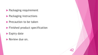  Packaging requirement
 Packaging instructions
 Precaution to be taken
 Finished product specification
 Expiry date
 Review due on.
42
 