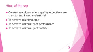 Aims of the sop
 Create the culture where quality objectives are
transparent & well understand.
 To achieve quality output.
 To achieve uniformity of performance.
 To achieve uniformity of quality.
5
 
