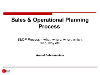 Sales & Operational Planning Process  S&OP Process – what, where, when, which, who, why etc Anand Subramaniam 
