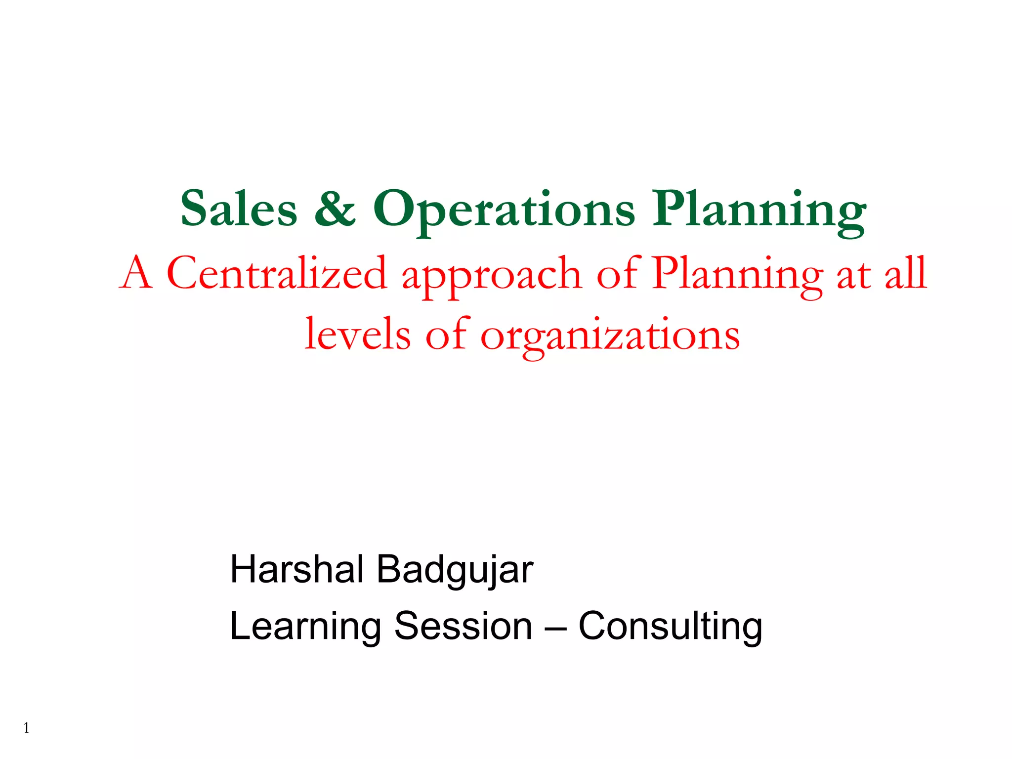 Sales & Operations Planning
A Centralized approach of Planning at all
levels of organizations
Harshal Badgujar
Learning Session
1
 