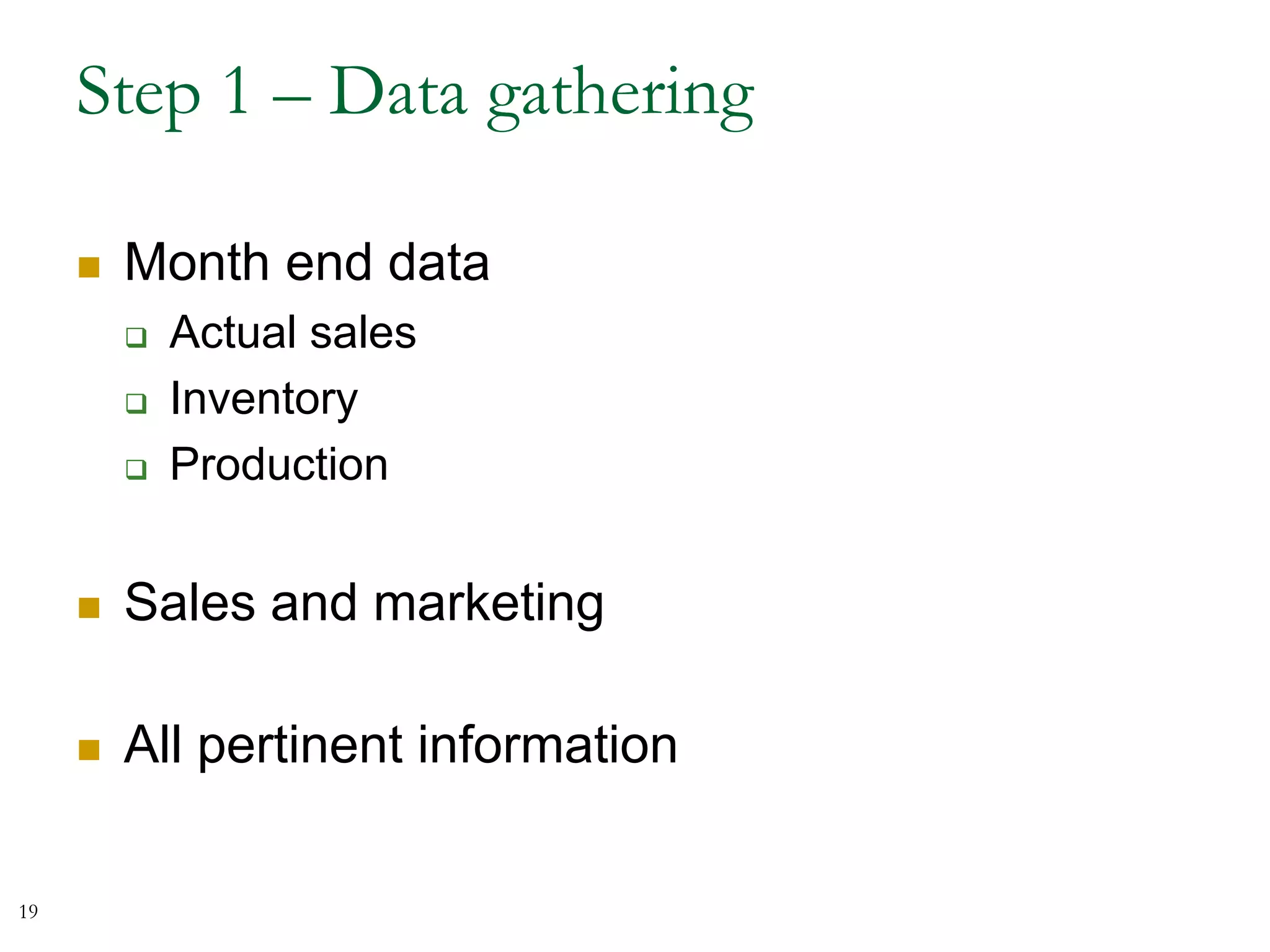 Step 1 – Data gathering
 Month end data
 Actual sales
 Inventory
 Production
 Sales and marketing
 All pertinent information
19
 