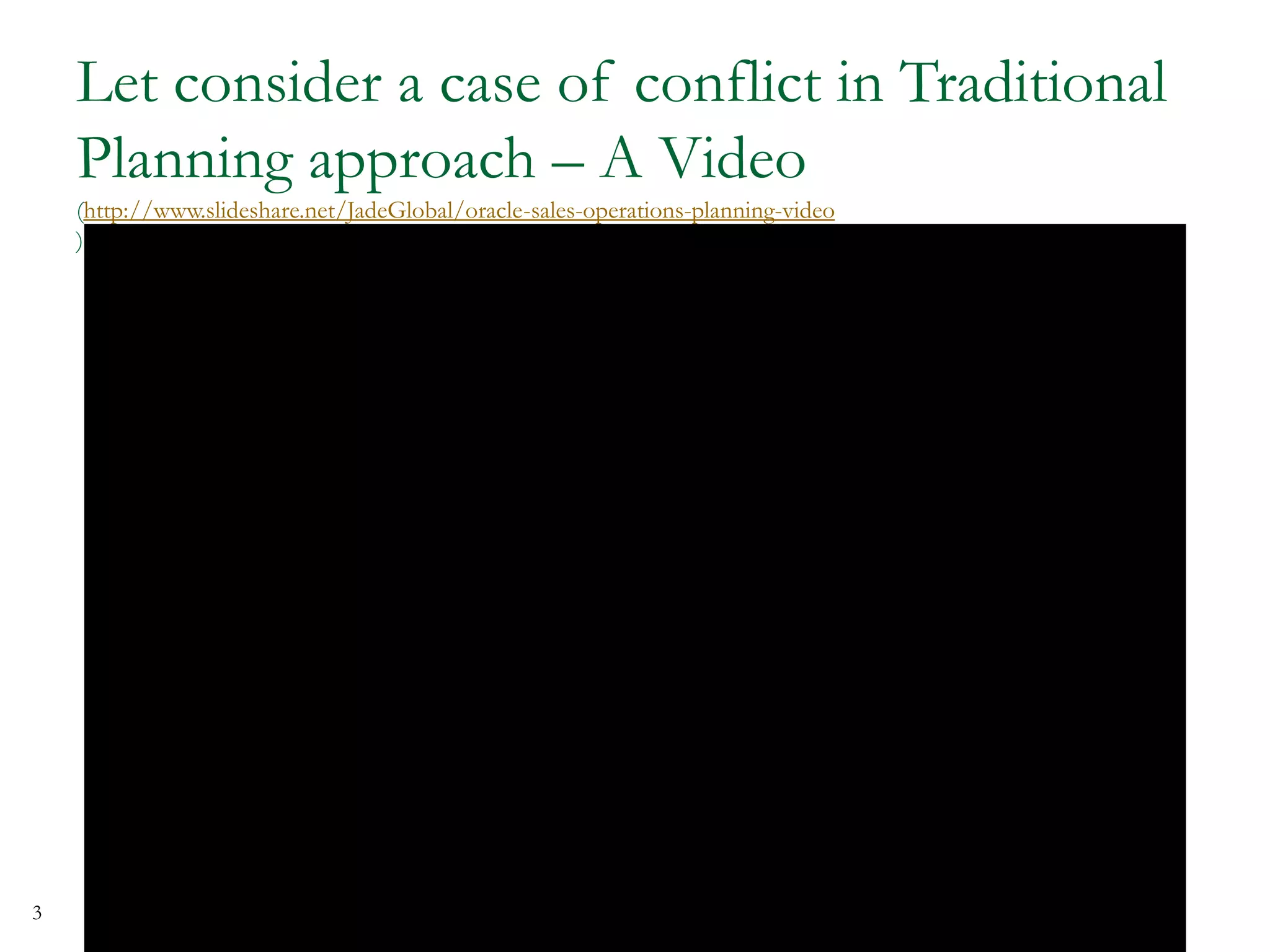 Let consider a case of conflict in Traditional
Planning approach – A Video
(http://www.slideshare.net/JadeGlobal/oracle-sales-operations-planning-video
)
3
 