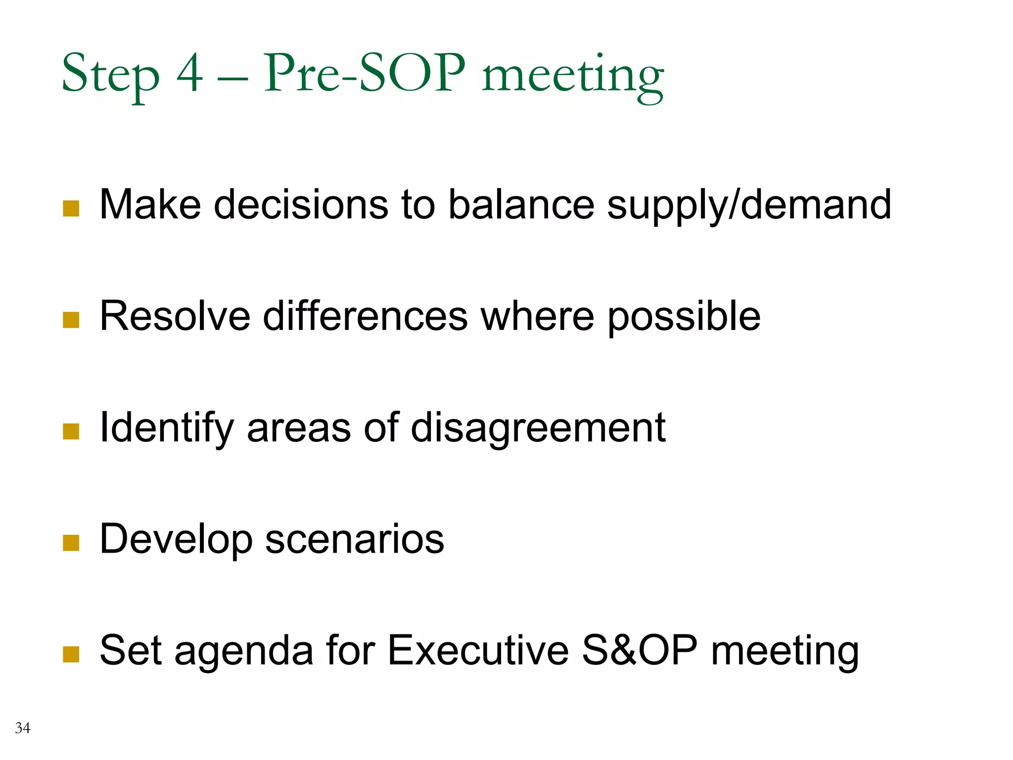 Step 4 – Pre-SOP meeting
 Make decisions to balance supply/demand
 Resolve differences where possible
 Identify areas of disagreement
 Develop scenarios
 Set agenda for Executive S&OP meeting
34
 