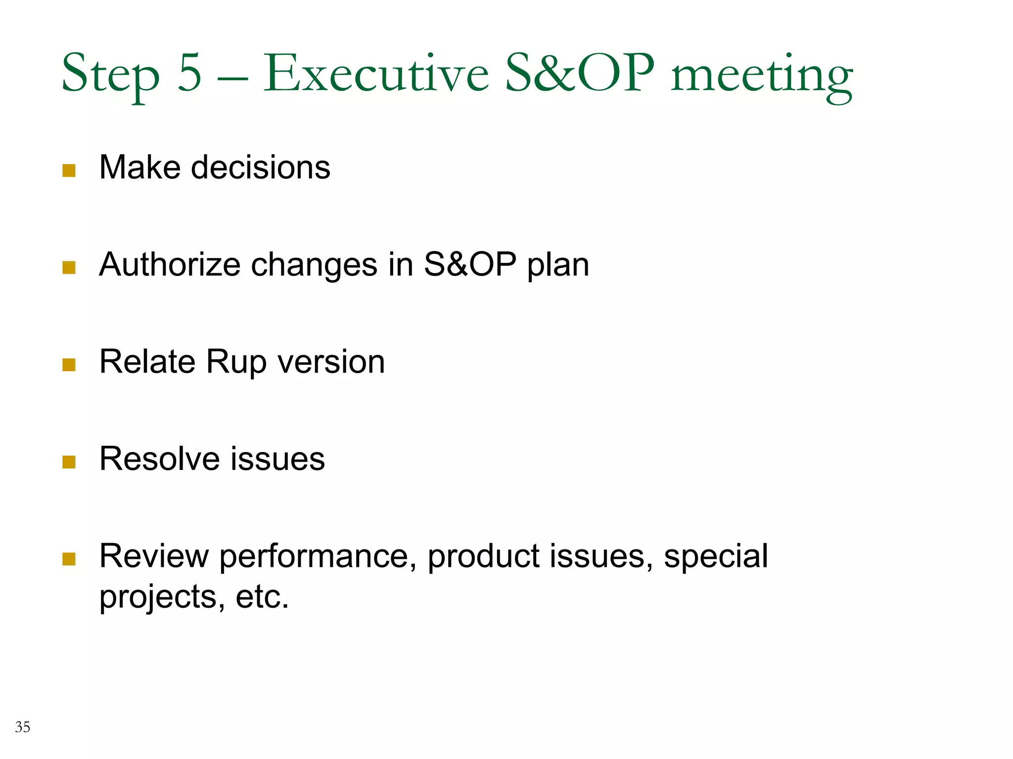 Step 5 – Executive S&OP meeting
 Make decisions
 Authorize changes in S&OP plan
 Relate Rup version
 Resolve issues
 Review performance, product issues, special projects,
etc.
35
 