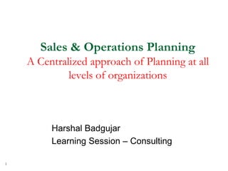 Sales & Operations Planning
A Centralized approach of Planning at all
levels of organizations
Harshal Badgujar
Learning Session
1
 