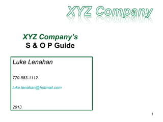 XYZ Company’s
        S & O P Guide

Luke Lenahan

770-883-1112

luke.lenahan@hotmail.com



2013
                           1
 