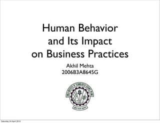 Human Behavior
                            and Its Impact
                         on Business Practices
                                 Akhil Mehta
                               2006B3A8645G




Saturday 24 April 2010
 