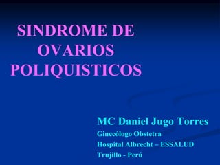 SINDROME DE
   OVARIOS
POLIQUISTICOS

        MC Daniel Jugo Torres
        Ginecólogo Obstetra
        Hospital Albrecht – ESSALUD
        Trujillo - Perú
 