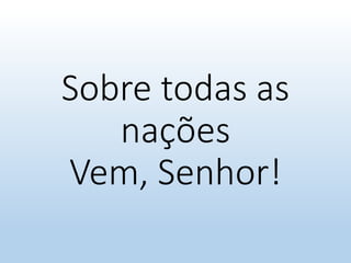 Sobre todas as
nações
Vem, Senhor!
 