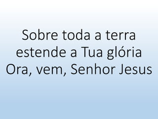 Sobre toda a terra
estende a Tua glória
Ora, vem, Senhor Jesus
 