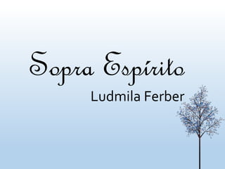 Sopra Espírito
Ludmila Ferber
 