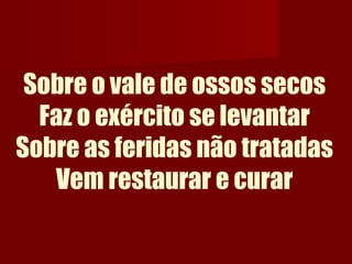 Sobre o vale de ossos secos
Faz o exército se levantar
Sobre as feridas não tratadas
Vem restaurar e curar