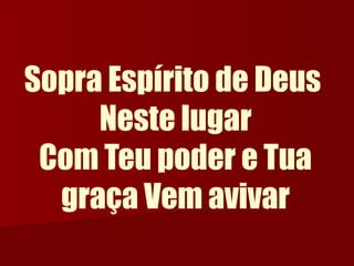 Sopra Espírito de Deus
Neste lugar
Com Teu poder e Tua
graça Vem avivar