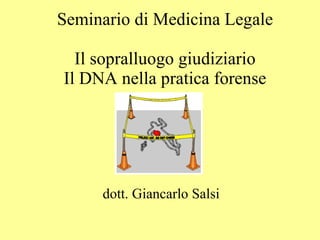 Seminario di Medicina Legale Il sopralluogo giudiziario Il DNA nella pratica forense dott. Giancarlo Salsi 